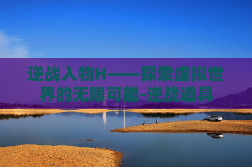 逆战入物H——探索虚拟世界的无限可能-逆战道具