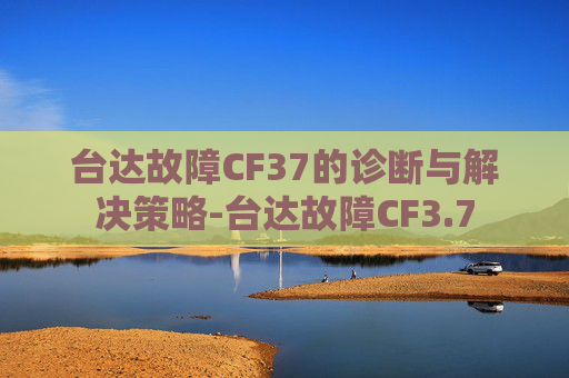 台达故障CF37的诊断与解决策略-台达故障CF3.7