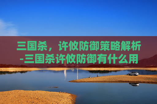 三国杀,许攸防御策略解析-三国杀许攸防御有什么用 三国杀,许攸防御策略解析-三国杀许攸防御有什么用