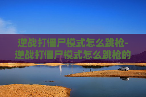 逆战打僵尸模式怎么跳枪-逆战打僵尸模式怎么跳枪的