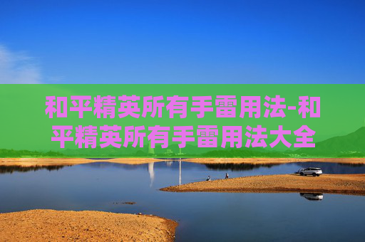 和平精英所有手雷用法-和平精英所有手雷用法大全 和平精英所有手雷用法-和平精英所有手雷用法大全