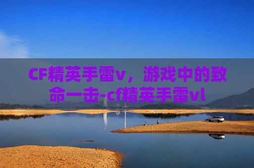 CF精英手雷v，游戏中的致命一击-cf精英手雷vl