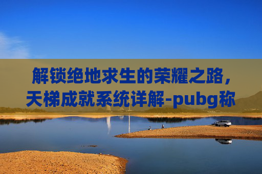 解锁绝地求生的荣耀之路，天梯成就系统详解-pubg称号大全