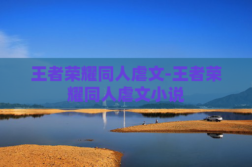 王者荣耀同人虐文-王者荣耀同人虐文小说 王者荣耀同人虐文-王者荣耀同人虐文小说