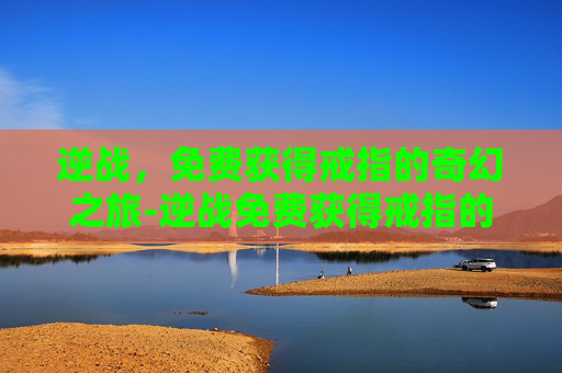 逆战，免费获得戒指的奇幻之旅-逆战免费获得戒指的条件