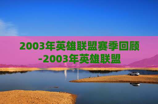 2003年英雄联盟赛季回顾-2003年英雄联盟 2003年英雄联盟赛季回顾-2003年英雄联盟