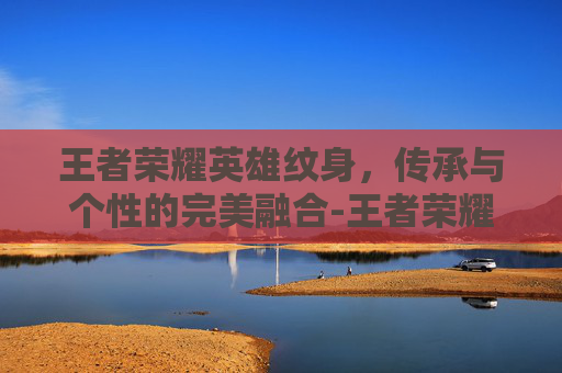王者荣耀英雄纹身,传承与个性的完美融合-王者荣耀英雄纹身图案 王者荣耀英雄纹身,传承与个性的完美融合-王者荣耀英雄纹身图案
