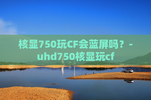 核显750玩CF会蓝屏吗?-uhd750核显玩cf 核显750玩CF会蓝屏吗?-uhd750核显玩cf