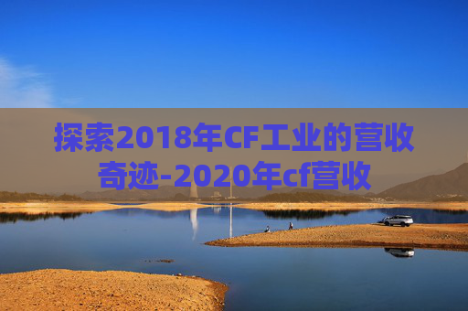探索2018年CF工业的营收奇迹-2020年cf营收