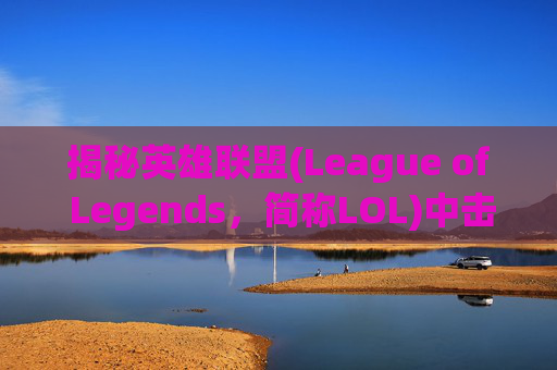 揭秘英雄联盟(League of Legends,简称LOL)中击杀特效的奥秘-如何剪辑lol击杀特效镜头 揭秘英雄联盟(League of Legends,简称LOL)中击杀特效的奥秘-如何剪辑lol击杀特效镜头
