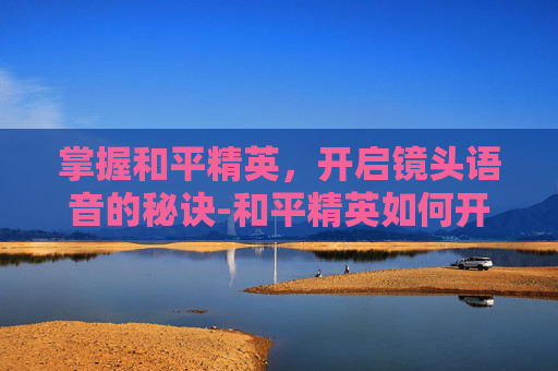 掌握和平精英,开启镜头语音的秘诀-和平精英如何开启镜头语音功能 掌握和平精英,开启镜头语音的秘诀-和平精英如何开启镜头语音功能
