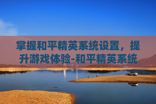 掌握和平精英系统设置，提升游戏体验-和平精英系统设置在哪里