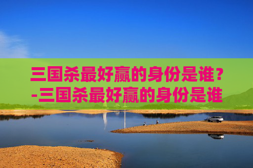 三国杀最好赢的身份是谁？-三国杀最好赢的身份是谁啊