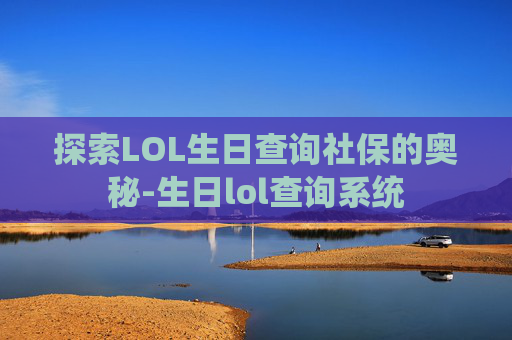 探索LOL生日查询社保的奥秘-生日lol查询系统 探索LOL生日查询社保的奥秘-生日lol查询系统