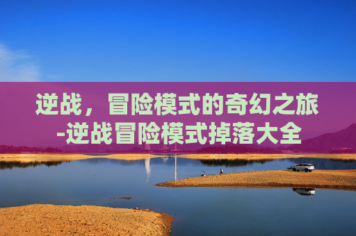 逆战,冒险模式的奇幻之旅-逆战冒险模式掉落大全 逆战,冒险模式的奇幻之旅-逆战冒险模式掉落大全