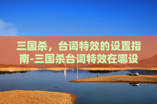 三国杀,台词特效的设置指南-三国杀台词特效在哪设置的 三国杀,台词特效的设置指南-三国杀台词特效在哪设置的