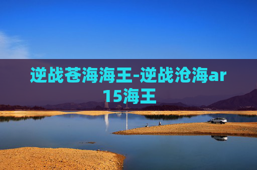 逆战苍海海王-逆战沧海ar15海王 逆战苍海海王-逆战沧海ar15海王