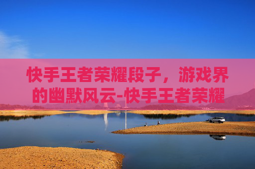 快手王者荣耀段子,游戏界的幽默风云-快手王者荣耀段子怎么弄 快手王者荣耀段子,游戏界的幽默风云-快手王者荣耀段子怎么弄