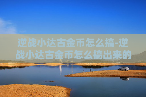 逆战小达古金币怎么搞-逆战小达古金币怎么搞出来的 逆战小达古金币怎么搞-逆战小达古金币怎么搞出来的