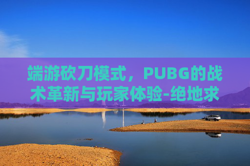 端游砍刀模式，PUBG的战术革新与玩家体验-绝地求生砍刀
