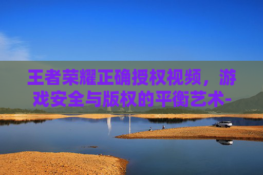 王者荣耀正确授权视频,游戏安全与版权的平衡艺术-王者荣耀正确授权视频教程 王者荣耀正确授权视频,游戏安全与版权的平衡艺术-王者荣耀正确授权视频教程