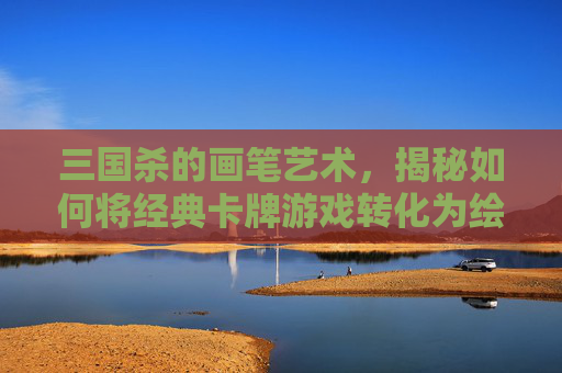 三国杀的画笔艺术,揭秘如何将经典卡牌游戏转化为绘画教程-三国杀绘画 三国杀的画笔艺术,揭秘如何将经典卡牌游戏转化为绘画教程-三国杀绘画