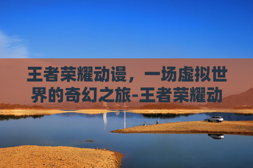 王者荣耀动谩,一场虚拟世界的奇幻之旅-王者荣耀动漫 王者荣耀动谩,一场虚拟世界的奇幻之旅-王者荣耀动漫