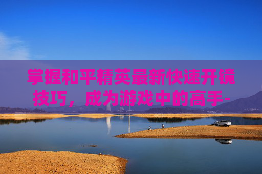 掌握和平精英最新快速开镜技巧,成为游戏中的高手-和平精英最新快速开镜技巧 掌握和平精英最新快速开镜技巧,成为游戏中的高手-和平精英最新快速开镜技巧