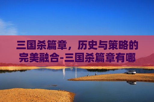三国杀篇章,历史与策略的完美融合-三国杀篇章有哪些 三国杀篇章,历史与策略的完美融合-三国杀篇章有哪些