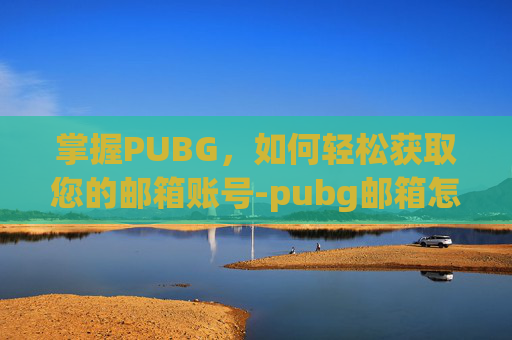 掌握PUBG,如何轻松获取您的邮箱账号-pubg邮箱怎么注册 掌握PUBG,如何轻松获取您的邮箱账号-pubg邮箱怎么注册