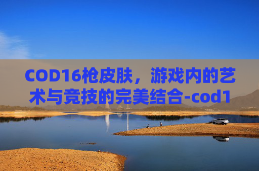 COD16枪皮肤,游戏内的艺术与竞技的完美结合-cod16枪皮肤解锁条件 COD16枪皮肤,游戏内的艺术与竞技的完美结合-cod16枪皮肤解锁条件