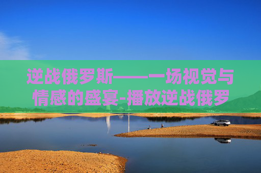 逆战俄罗斯——一场视觉与情感的盛宴-播放逆战俄罗斯的照片视频 逆战俄罗斯——一场视觉与情感的盛宴-播放逆战俄罗斯的照片视频