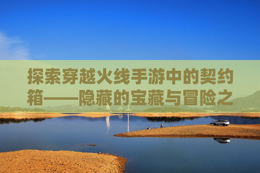 探索穿越火线手游中的契约箱——隐藏的宝藏与冒险之旅-汽车安全扣图片 探索穿越火线手游中的契约箱——隐藏的宝藏与冒险之旅-汽车安全扣图片