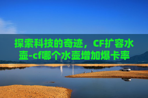 探索科技的奇迹,CF扩容水壶-cf哪个水壶增加爆卡率 探索科技的奇迹,CF扩容水壶-cf哪个水壶增加爆卡率