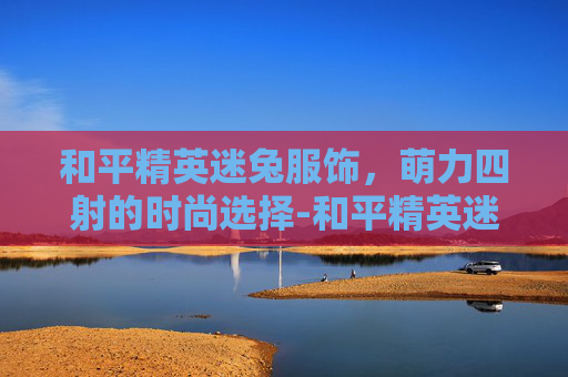 和平精英迷兔服饰,萌力四射的时尚选择-和平精英迷兔服饰多少钱 和平精英迷兔服饰,萌力四射的时尚选择-和平精英迷兔服饰多少钱