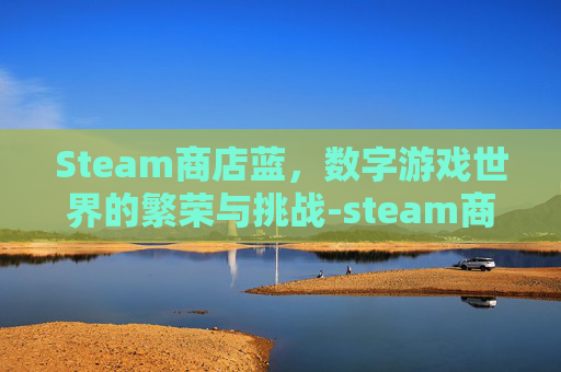 Steam商店蓝,数字游戏世界的繁荣与挑战-steam商店蓝色字体 Steam商店蓝,数字游戏世界的繁荣与挑战-steam商店蓝色字体