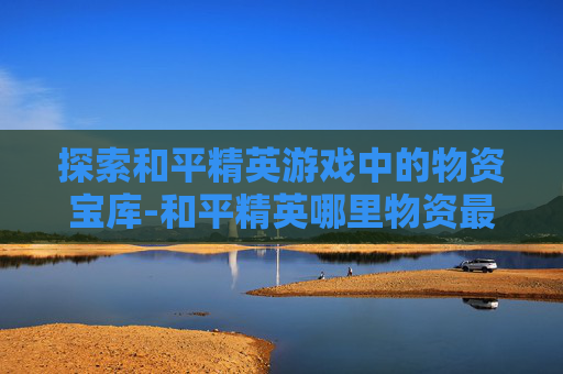探索和平精英游戏中的物资宝库-和平精英哪里物资最丰富 探索和平精英游戏中的物资宝库-和平精英哪里物资最丰富