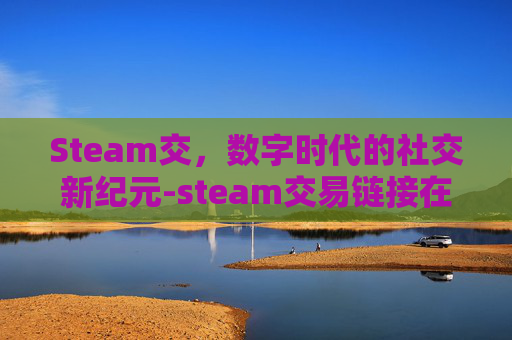 Steam交,数字时代的社交新纪元-steam交易链接在哪 Steam交,数字时代的社交新纪元-steam交易链接在哪