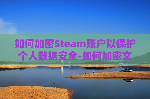 如何加密Steam账户以保护个人数据安全-如何加密文件夹设置密码 如何加密Steam账户以保护个人数据安全-如何加密文件夹设置密码