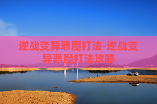 逆战变异恶魔打法-逆战变异恶魔打法攻略 逆战变异恶魔打法-逆战变异恶魔打法攻略