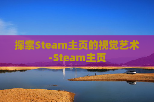 探索Steam主页的视觉艺术-Steam主页 探索Steam主页的视觉艺术-Steam主页