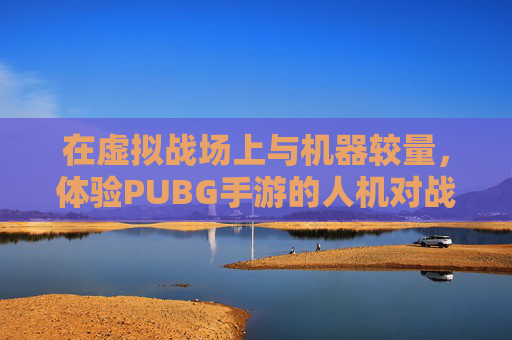 在虚拟战场上与机器较量,体验PUBG手游的人机对战-PUBG人机模式 在虚拟战场上与机器较量,体验PUBG手游的人机对战-PUBG人机模式