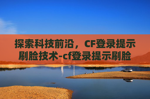 探索科技前沿,CF登录提示刷脸技术-cf登录提示刷脸怎么办 探索科技前沿,CF登录提示刷脸技术-cf登录提示刷脸怎么办
