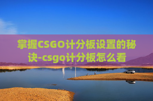 掌握CSGO计分板设置的秘诀-csgo计分板怎么看 掌握CSGO计分板设置的秘诀-csgo计分板怎么看