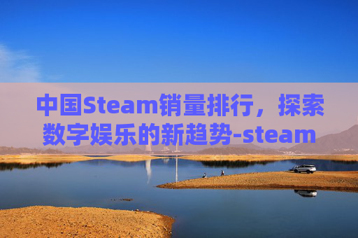 中国Steam销量排行,探索数字娱乐的新趋势-steam销量排行榜 中国Steam销量排行,探索数字娱乐的新趋势-steam销量排行榜
