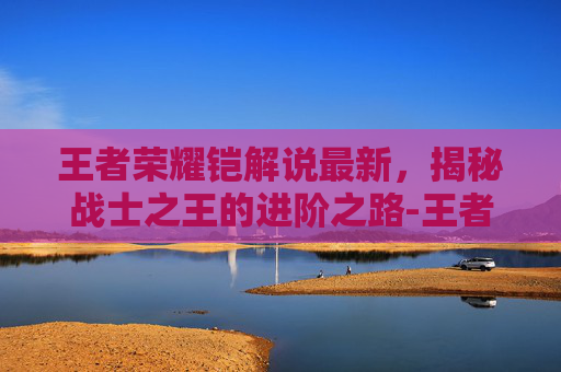 王者荣耀铠解说最新,揭秘战士之王的进阶之路-王者荣耀铠解说视频 王者荣耀铠解说最新,揭秘战士之王的进阶之路-王者荣耀铠解说视频