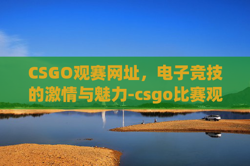 CSGO观赛网址,电子竞技的激情与魅力-csgo比赛观看 CSGO观赛网址,电子竞技的激情与魅力-csgo比赛观看