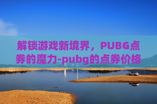 解锁游戏新境界,PUBG点券的魔力-pubg的点券价格 解锁游戏新境界,PUBG点券的魔力-pubg的点券价格