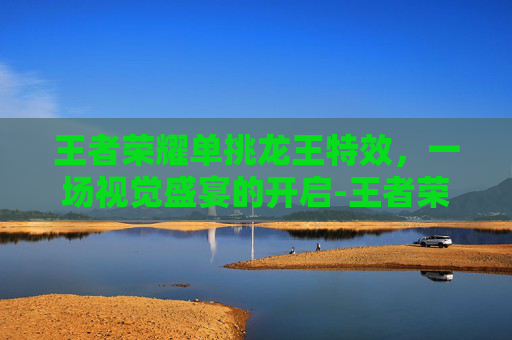 王者荣耀单挑龙王特效,一场视觉盛宴的开启-王者荣耀单挑龙王特效怎么获得 王者荣耀单挑龙王特效,一场视觉盛宴的开启-王者荣耀单挑龙王特效怎么获得