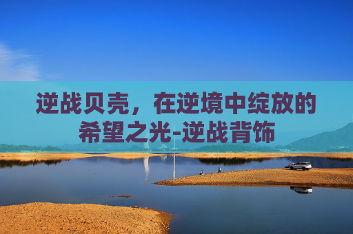 逆战贝壳,在逆境中绽放的希望之光-逆战背饰 逆战贝壳,在逆境中绽放的希望之光-逆战背饰
